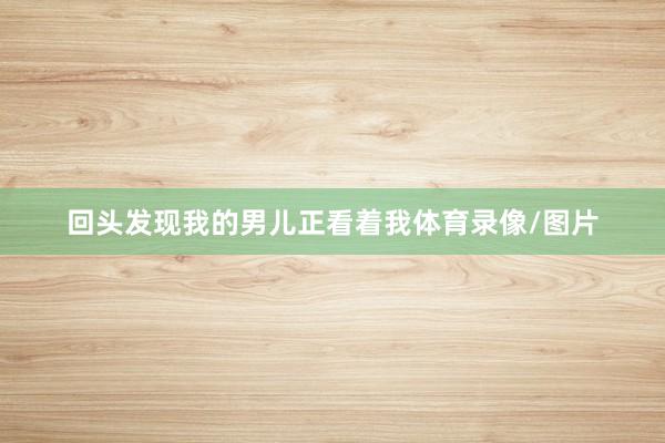 回头发现我的男儿正看着我体育录像/图片