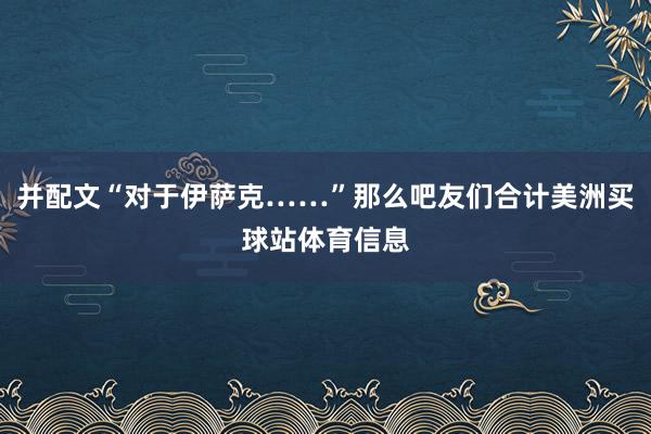 并配文“对于伊萨克……”那么吧友们合计美洲买球站体育信息