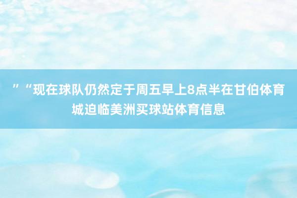 ”“现在球队仍然定于周五早上8点半在甘伯体育城迫临美洲买球站体育信息