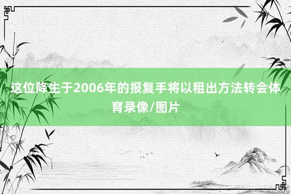 这位降生于2006年的报复手将以租出方法转会体育录像/图片