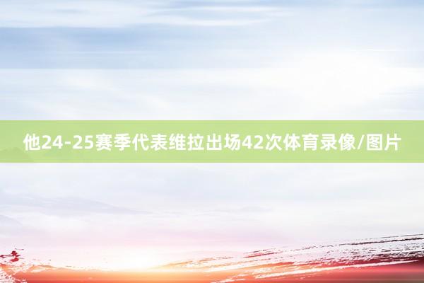 他24-25赛季代表维拉出场42次体育录像/图片