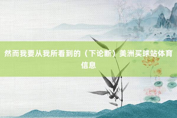 然而我要从我所看到的（下论断）美洲买球站体育信息