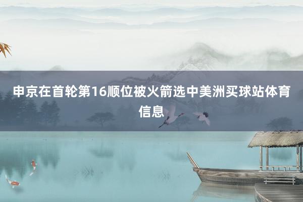 申京在首轮第16顺位被火箭选中美洲买球站体育信息
