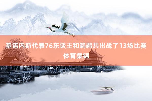基诺内斯代表76东谈主和鹈鹕共出战了13场比赛体育集锦
