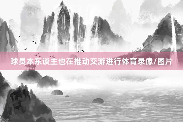 球员本东谈主也在推动交游进行体育录像/图片