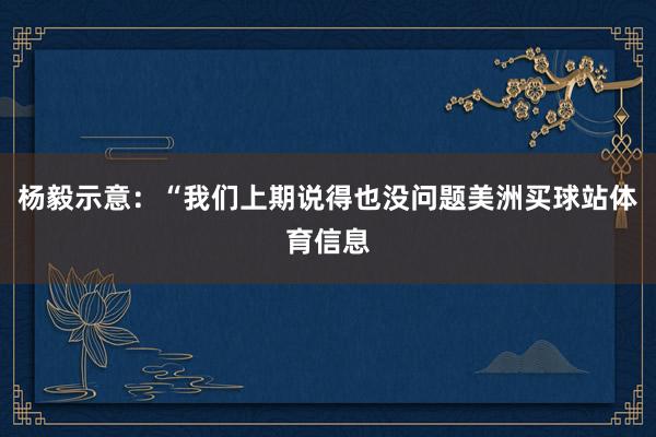 杨毅示意：“我们上期说得也没问题美洲买球站体育信息