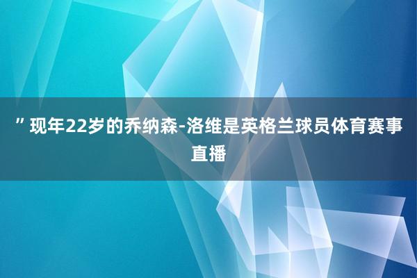 ”现年22岁的乔纳森-洛维是英格兰球员体育赛事直播