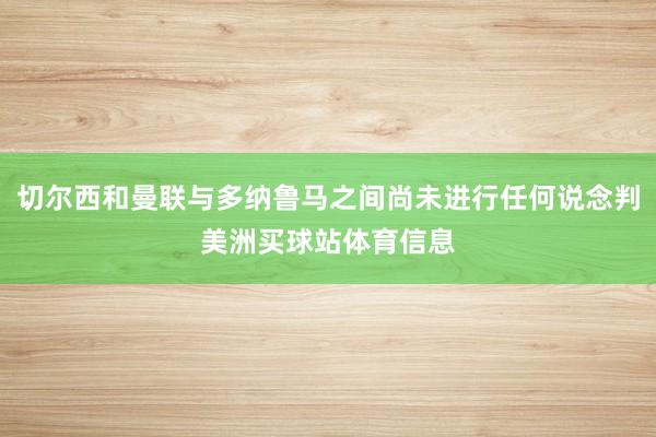 切尔西和曼联与多纳鲁马之间尚未进行任何说念判美洲买球站体育信息