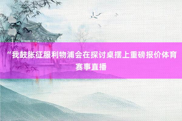 “我鼓胀征服利物浦会在探讨桌摆上重磅报价体育赛事直播