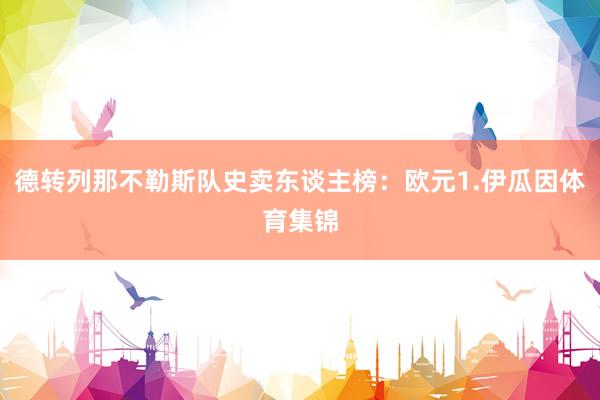 德转列那不勒斯队史卖东谈主榜:欧元1.伊瓜因体育集锦