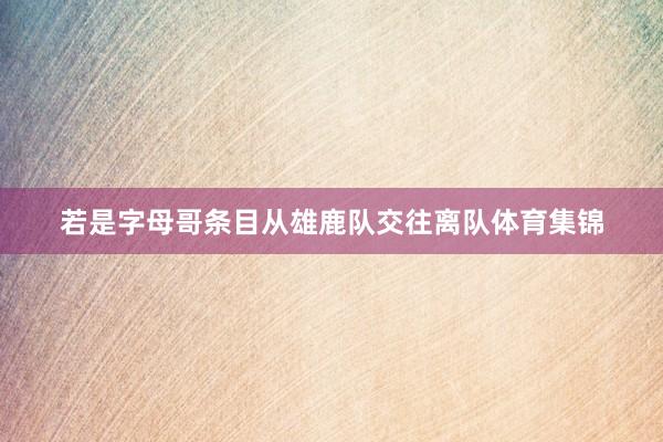若是字母哥条目从雄鹿队交往离队体育集锦