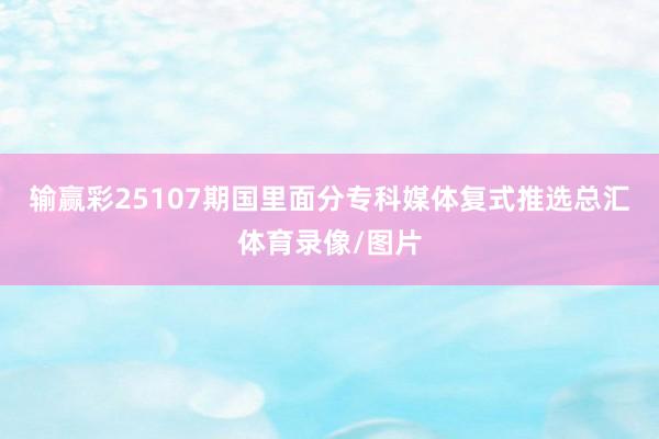 输赢彩25107期国里面分专科媒体复式推选总汇体育录像/图片
