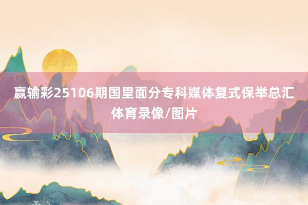 赢输彩25106期国里面分专科媒体复式保举总汇体育录像/图片
