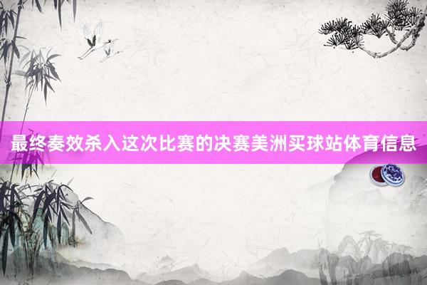 最终奏效杀入这次比赛的决赛美洲买球站体育信息