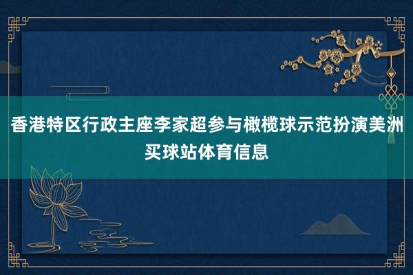 香港特区行政主座李家超参与橄榄球示范扮演美洲买球站体育信息