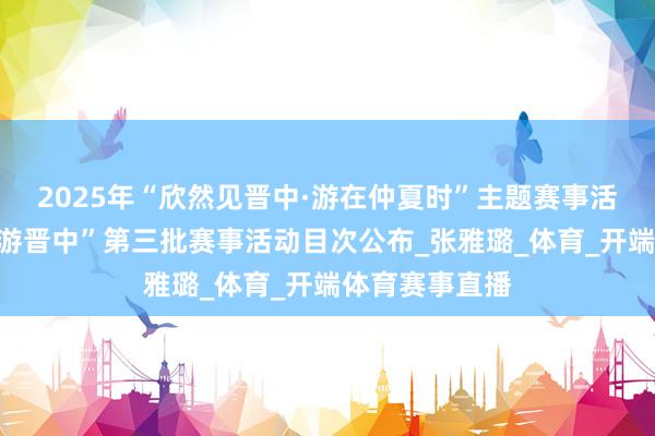 2025年“欣然见晋中·游在仲夏时”主题赛事活动“随着赛事游晋中”第三批赛事活动目次公布_张雅璐_体育_开端体育赛事直播