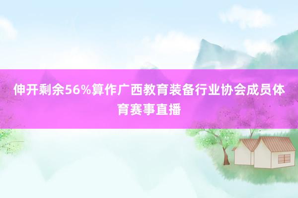 伸开剩余56%算作广西教育装备行业协会成员体育赛事直播