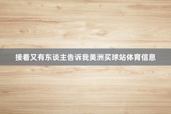 接着又有东谈主告诉我美洲买球站体育信息