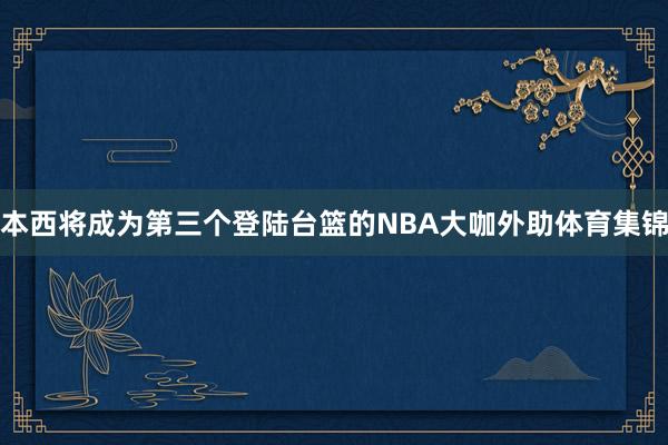 本西将成为第三个登陆台篮的NBA大咖外助体育集锦