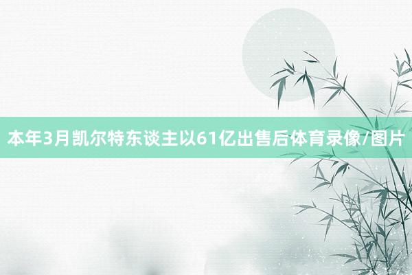 本年3月凯尔特东谈主以61亿出售后体育录像/图片