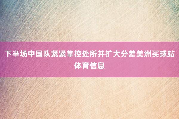 下半场中国队紧紧掌控处所并扩大分差美洲买球站体育信息