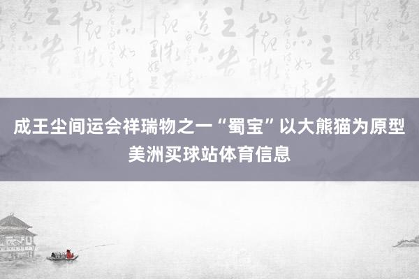 成王尘间运会祥瑞物之一“蜀宝”以大熊猫为原型美洲买球站体育信息