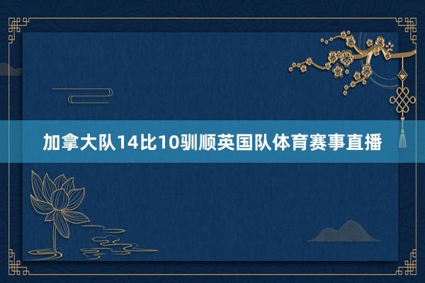 加拿大队14比10驯顺英国队体育赛事直播