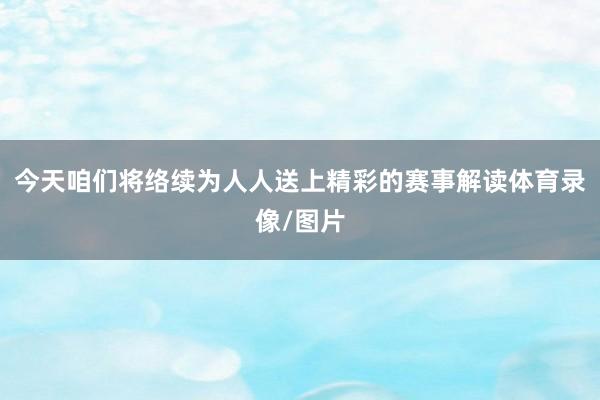 今天咱们将络续为人人送上精彩的赛事解读体育录像/图片