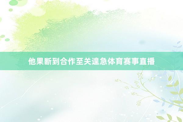 他果断到合作至关遑急体育赛事直播