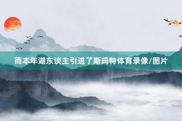 而本年湖东谈主引进了斯玛特体育录像/图片