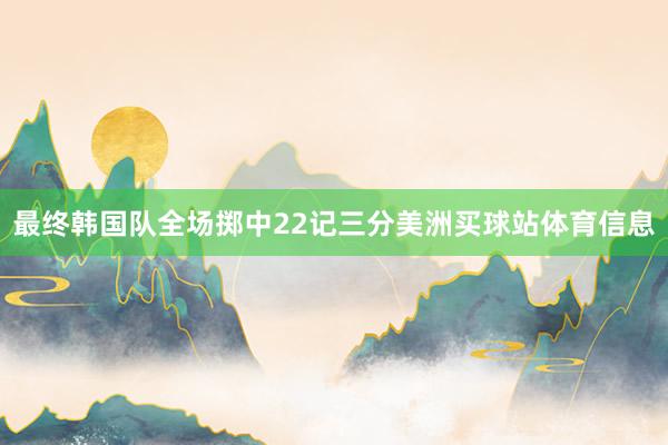 最终韩国队全场掷中22记三分美洲买球站体育信息