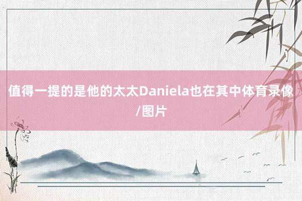 值得一提的是他的太太Daniela也在其中体育录像/图片