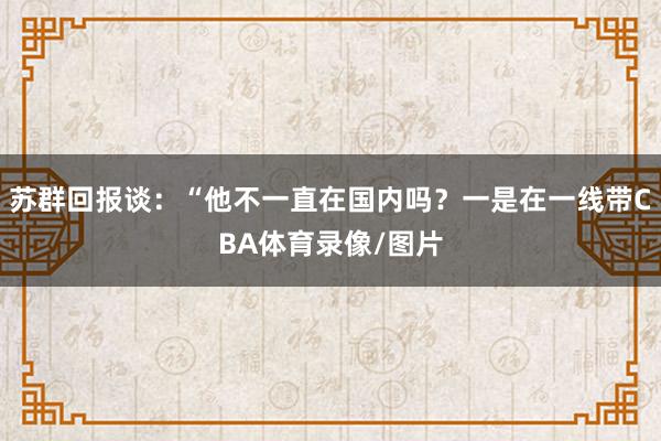 苏群回报谈:“他不一直在国内吗?一是在一线带CBA体育录像/图片