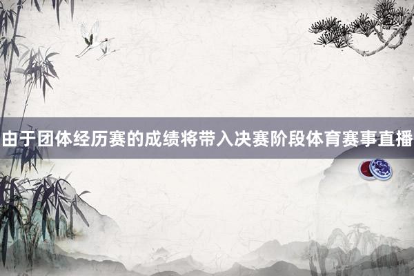 由于团体经历赛的成绩将带入决赛阶段体育赛事直播