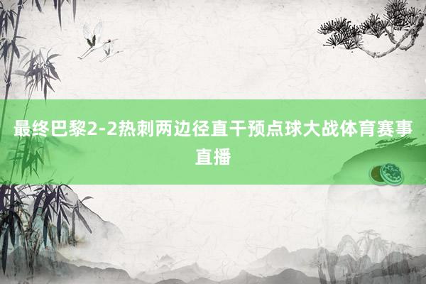 最终巴黎2-2热刺两边径直干预点球大战体育赛事直播