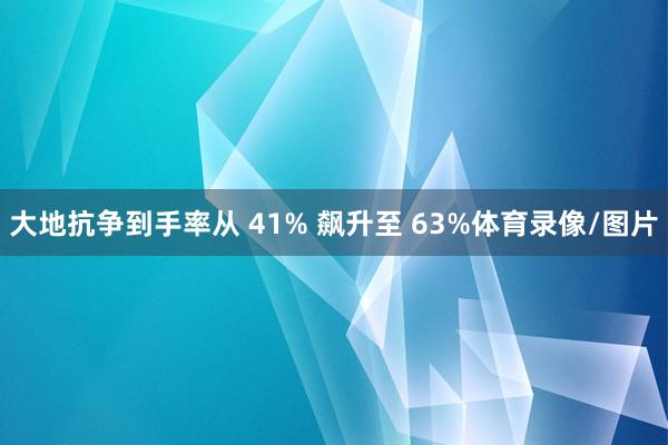 大地抗争到手率从 41% 飙升至 63%体育录像/图片