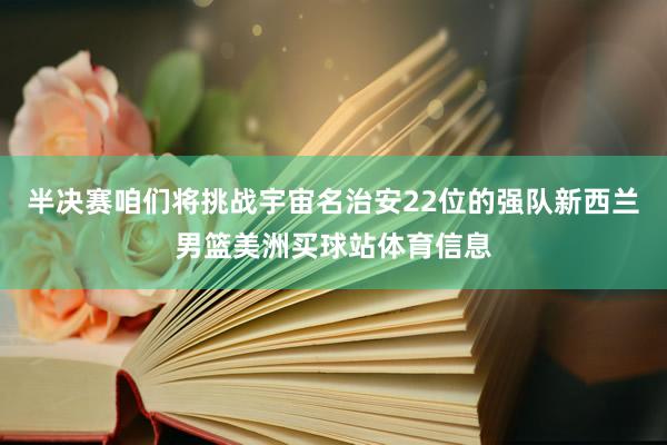 半决赛咱们将挑战宇宙名治安22位的强队新西兰男篮美洲买球站体育信息