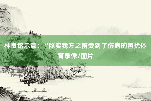 林良铭示意:“照实我方之前受到了伤病的困扰体育录像/图片
