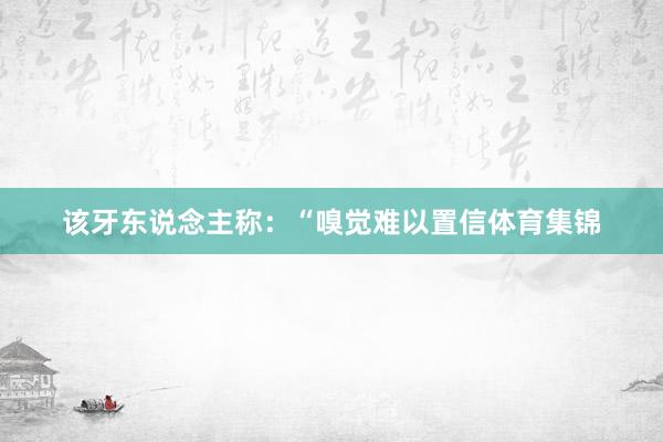 该牙东说念主称：“嗅觉难以置信体育集锦