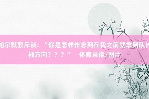 帕尔默驳斥谈：“你是怎样作念到在我之前就拿到队长袖方向？？？”    体育录像/图片