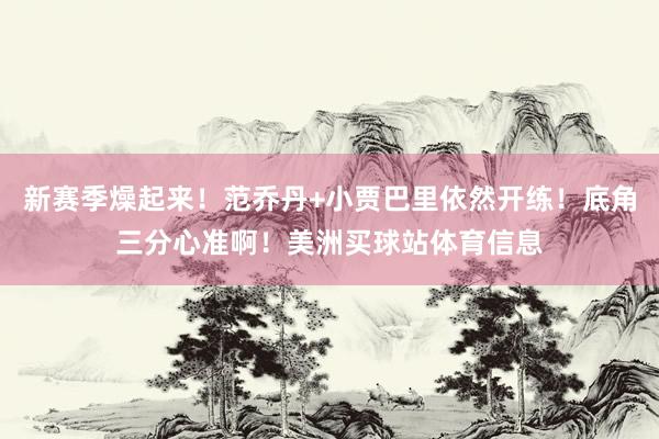 新赛季燥起来！范乔丹+小贾巴里依然开练！底角三分心准啊！美洲买球站体育信息