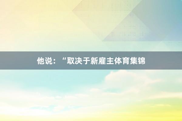 他说：“取决于新雇主体育集锦