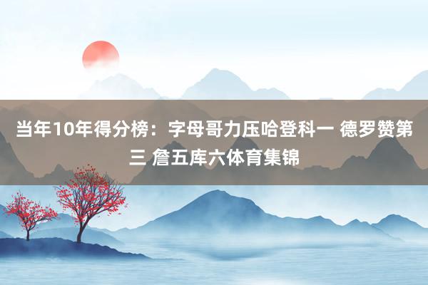 当年10年得分榜：字母哥力压哈登科一 德罗赞第三 詹五库六体育集锦
