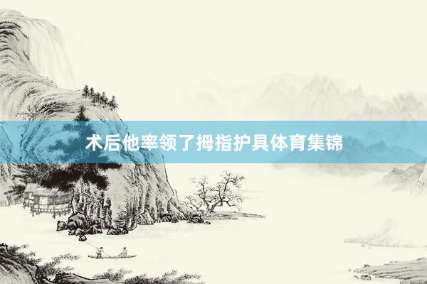 术后他率领了拇指护具体育集锦