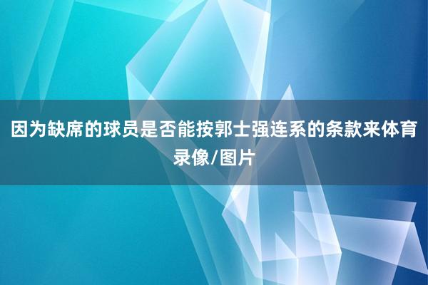 因为缺席的球员是否能按郭士强连系的条款来体育录像/图片