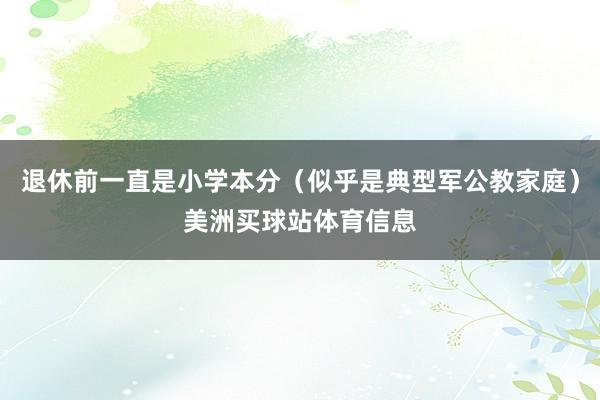 退休前一直是小学本分（似乎是典型军公教家庭）美洲买球站体育信息