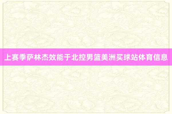 上赛季萨林杰效能于北控男篮美洲买球站体育信息