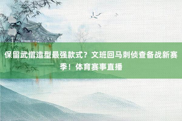 保留武僧造型最强款式？文班回马刺侦查备战新赛季！体育赛事直播