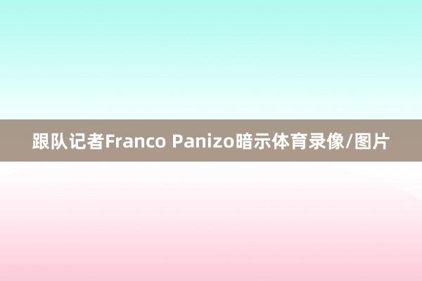 跟队记者Franco Panizo暗示体育录像/图片