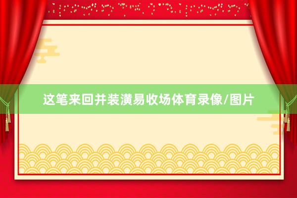 这笔来回并装潢易收场体育录像/图片